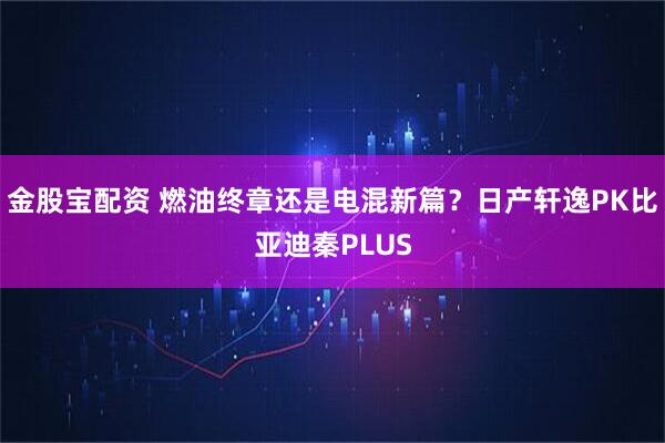 金股宝配资 燃油终章还是电混新篇?日产轩逸PK比亚迪秦PLUS