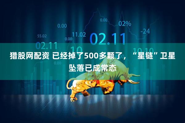 猎股网配资 已经掉了500多颗了，“星链”卫星坠落已成常态