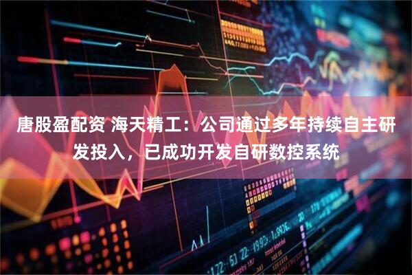 唐股盈配资 海天精工：公司通过多年持续自主研发投入，已成功开发自研数控系统