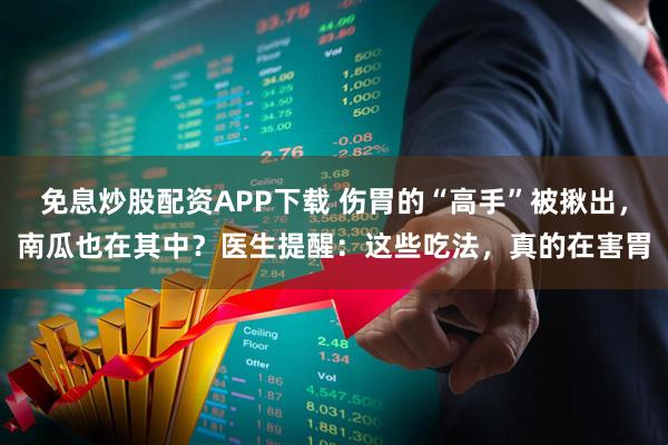 免息炒股配资APP下载 伤胃的“高手”被揪出，南瓜也在其中？医生提醒：这些吃法，真的在害胃