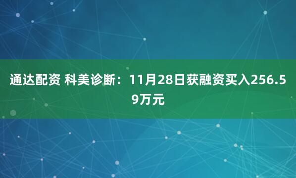 通达配资 科美诊断：11月28日获融资买入256.59万元