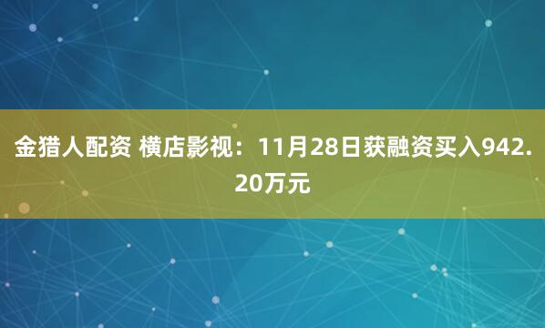 金猎人配资 横店影视：11月28日获融资买入942.20万元