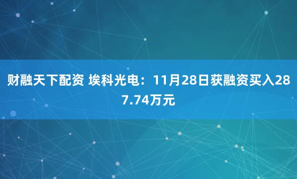 财融天下配资 埃科光电：11月28日获融资买入287.74万元