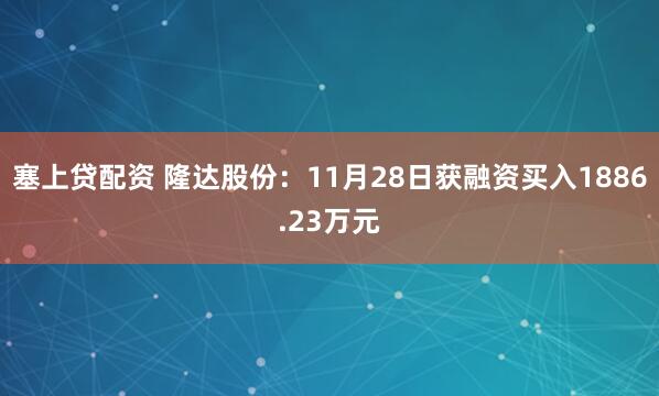 塞上贷配资 隆达股份:11月28日获融资买入1886.23万元