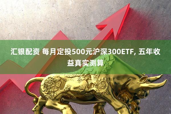 汇银配资 每月定投500元沪深300ETF, 五年收益真实测算