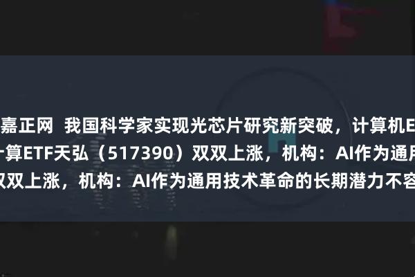 嘉正网  我国科学家实现光芯片研究新突破，计算机ETF（159998）、云计算ETF天弘（517390）双双上涨，机构：AI作为通用技术革命的长期潜力不容忽视