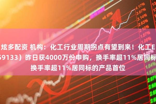 炫多配资 机构:化工行业周期拐点有望到来!化工ETF天弘(159133)昨日获4000万份申购,换手率超11%居同标的产品首位