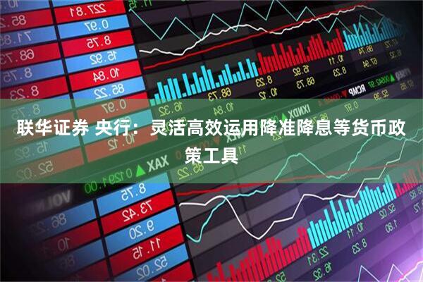联华证券 央行：灵活高效运用降准降息等货币政策工具