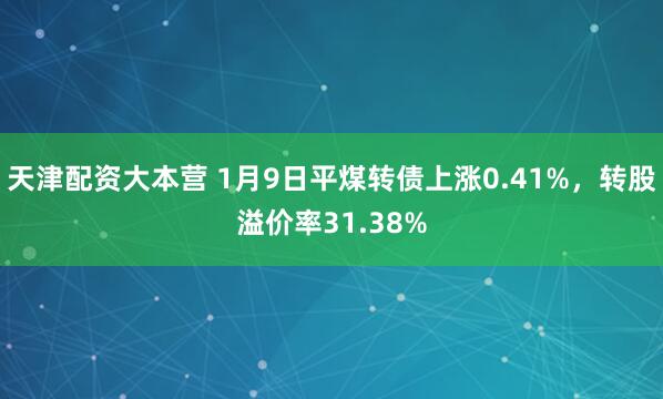 天津配资大本营 1月9日平煤转债上涨0.41%，转股溢价率31.38%