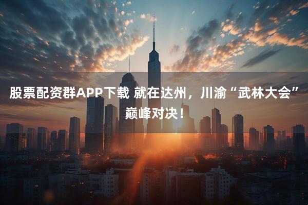 股票配资群APP下载 就在达州，川渝“武林大会”巅峰对决！