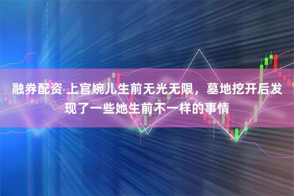 融券配资 上官婉儿生前无光无限，墓地挖开后发现了一些她生前不一样的事情