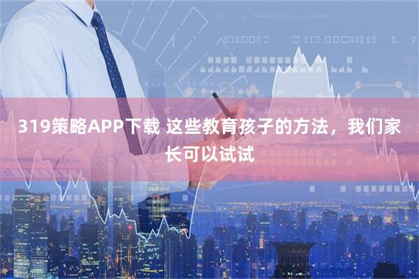 319策略APP下载 这些教育孩子的方法，我们家长可以试试