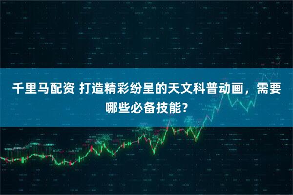 千里马配资 打造精彩纷呈的天文科普动画，需要哪些必备技能？