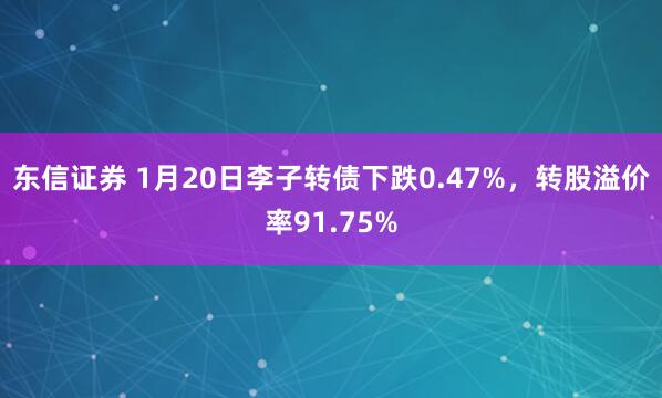 东信证券 1月20日李子转债下跌0.47%，转股溢价率91.75%