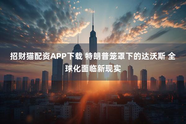 招财猫配资APP下载 特朗普笼罩下的达沃斯 全球化面临新现实