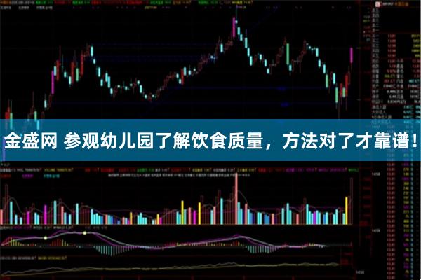 金盛网 参观幼儿园了解饮食质量，方法对了才靠谱！