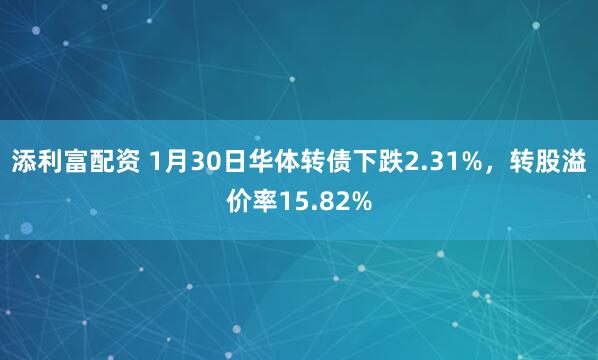 添利富配资 1月30日华体转债下跌2.31%，转股溢价率15.82%