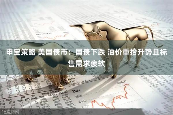 申宝策略 美国债市：国债下跌 油价重拾升势且标售需求疲软