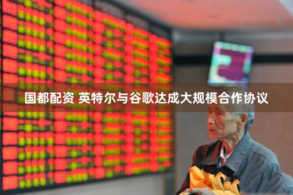 国都配资 英特尔与谷歌达成大规模合作协议